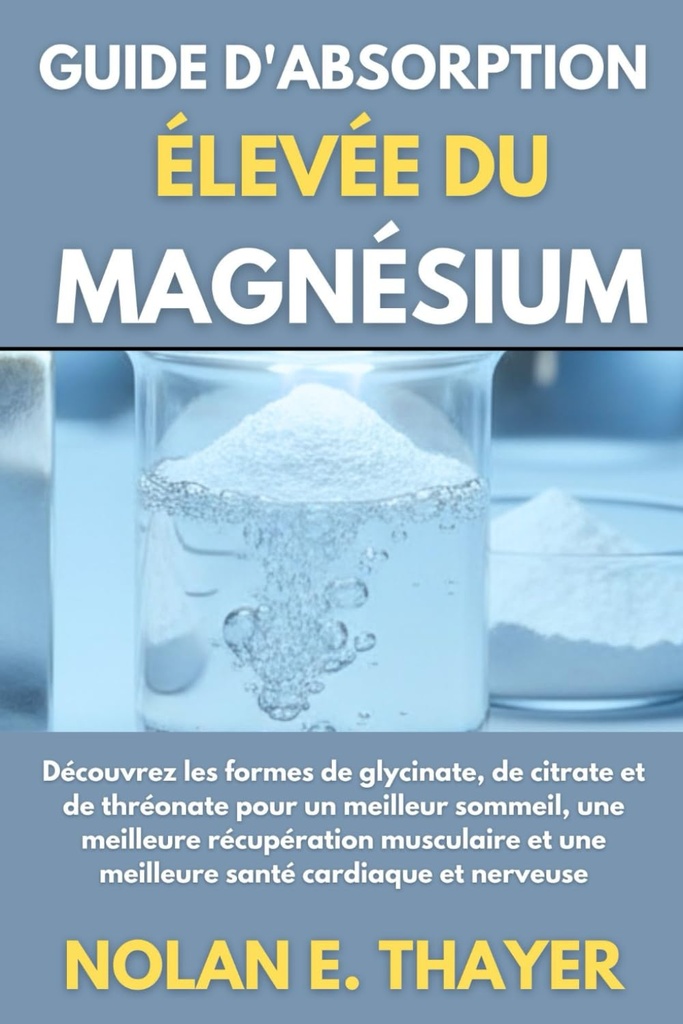 Guide d'absorption élevée du magnésium: Découvrez les formes de glycinate, de citrate et de thréonate pour un meilleur sommeil, une meilleure ... et une meilleure santé cardiaque et nerveuse