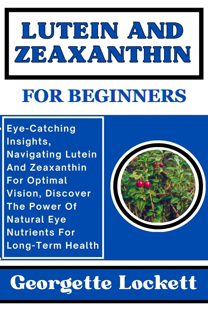 LUTEIN AND ZEAXANTHIN FOR BEGINNERS: Eye-Catching Insights, Navigating Lutein And Zeaxanthin For Optimal Vision, Discover The Power Of Natural Eye Nutrients For Long-Term Health