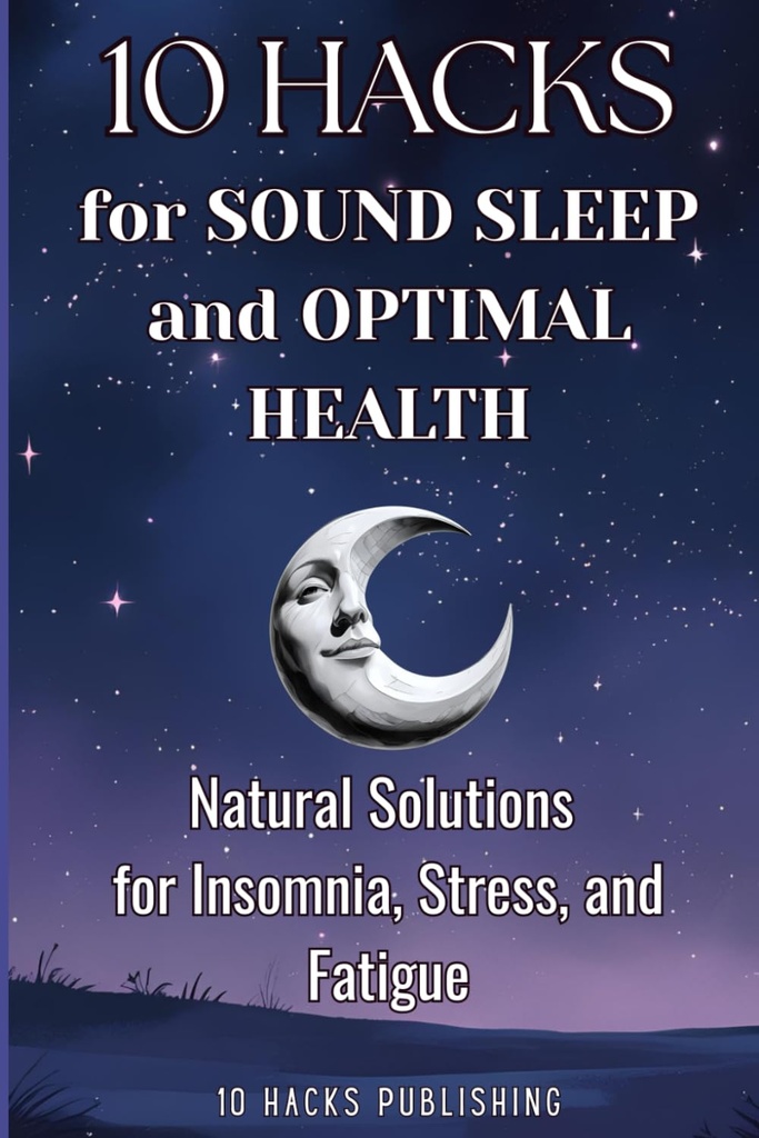 10 Hacks for Sound Sleep and Optimal Health: Natural Solutions for Insomnia, Stress, and Fatigue (10 Hacks Publishing: Essential Life Skills They Don’t Teach in School)