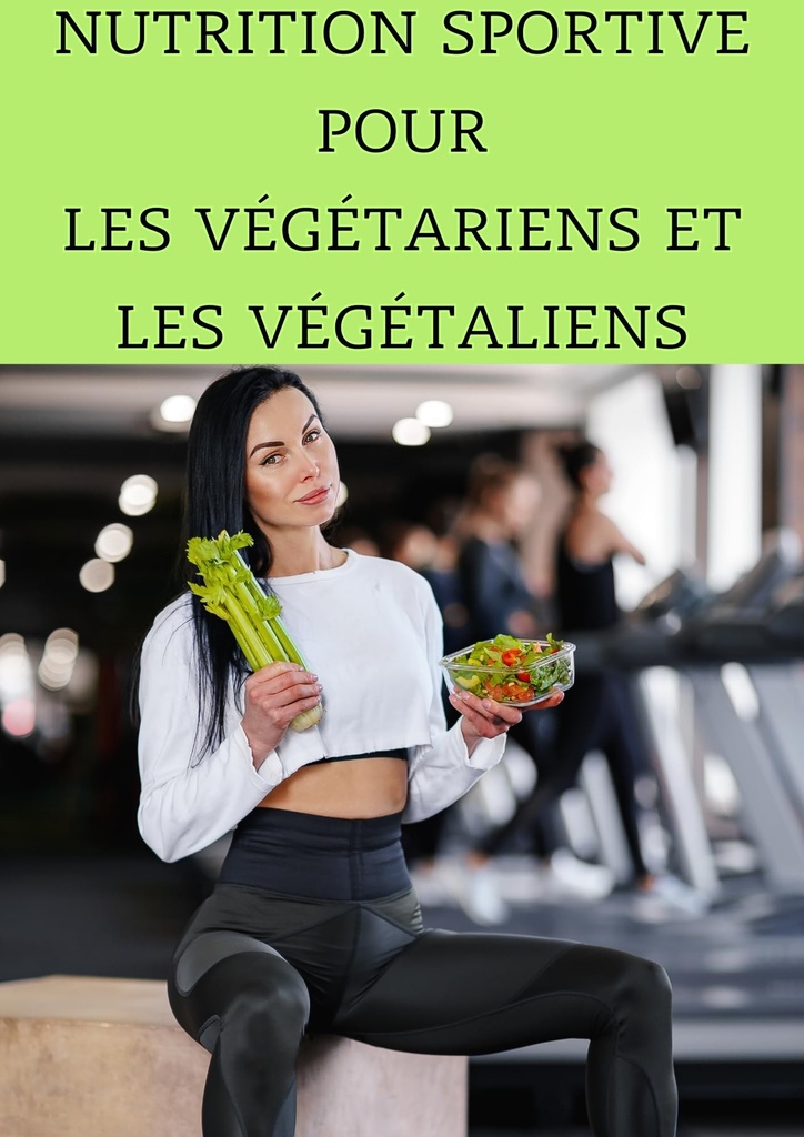 Nutrition Sportive pour les Végétariens et les Végétaliens : Maximisez Votre Performance Sans Viande (French Edition)