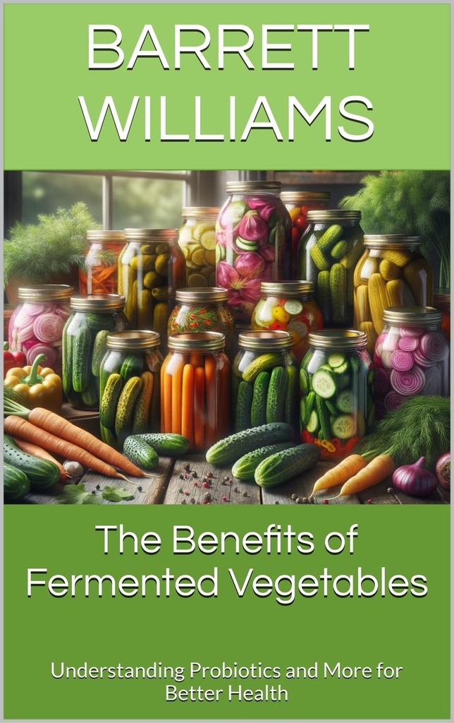 The Benefits of Fermented Vegetables: Understanding Probiotics and More for Better Health (Fermentation Nation: Mastering the Art of Fermenting Vegetables Book 15)