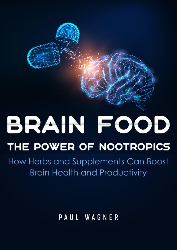 Brain Food: The Power of Nootropics: Natural Supplements, Smart Herbs, and Everyday Practices to Boost Brain Function and Mental Clarity