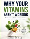 Why Your Vitamins Aren’t Working: The science of nutrient absorption - Simple rules for combining, timing, and optimizing vitamins, minerals, food, and supplements so your body actually uses them