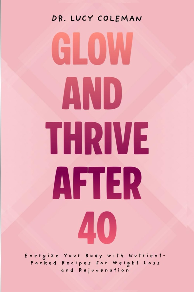 Glow & Thrive After 40. Energizeaza-ti corpul cu retete nutrient-packed pentru pierderea in greutate si intinerire