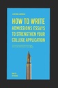 Achieving Admissions: How to Write Admissions Essays to Strengthen your College Application: Writing A Successful Admissions Essay: How to Gain Admittance to Top Colleges