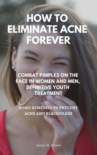 [BRSWGHACAQARU3T7] HOW TO ELIMINATE ACNE FOREVER : COMBAT PIMPLES ON THE FACE IN WOMEN AND MEN, DEFINITIVE JUVENILE TREATMENT, HOME REMEDIES TO PREVENT ACNE AND BLACKHEADS