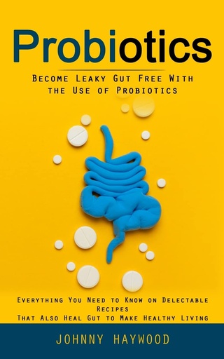 [P5WG22TZOBYWC3YZ] Probiotics: Become Leaky Gut Free With the Use of Probiotics (Everything You Need to Know on Delectable Recipes That Also Heal Gut to Make Healthy Living)