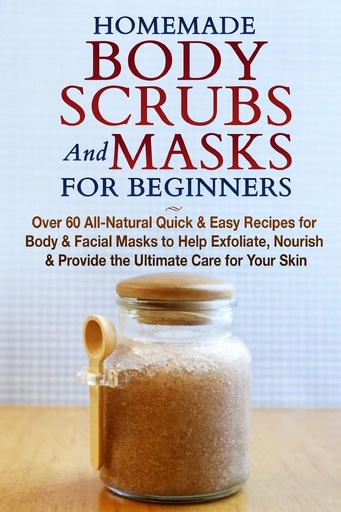 [P5WG2YT7OF6GIYA3] Homemade Body Scrubs and Masks for Beginners: All-Natural Quick & Easy Recipes for Body & Facial Masks to Help Exfoliate, Nourish & Provide the Ultimate Care for Your Skin