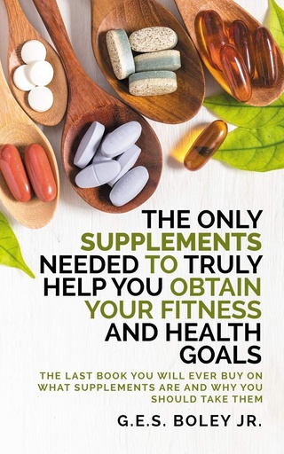 [BRSWYFIPC4CRQ3TG] The Only Supplements You Need to Truly Help Achieve Your Fitness and Health Goals: The Last Book You Will Ever Need On What Supplements Are and Why You Are Taking Them