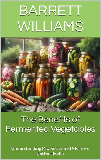 [BRSRAGQZDMMR42TG] The Benefits of Fermented Vegetables: Understanding Probiotics and More for Better Health (Fermentation Nation: Mastering the Art of Fermenting Vegetables Book 15)