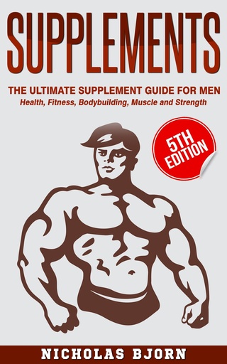 [BRSWIHL7CYCA4G32] Supplements: The Ultimate Supplement Guide For Men: Health, Fitness, Bodybuilding, Muscle and Strength (Muscle Building Series Book 4)