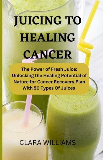 [BRSRO2Y2OIIWED36] JUICING FOR HEALING CANCER: The Power of Fresh Juice: Unlocking the Healing Potential of Nature for Cancer Recovery Plan With 50 Types of Juice.